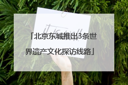 北京东城推出3条世界遗产文化探访线路