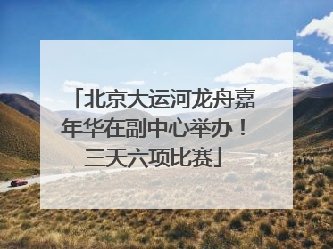 北京大运河龙舟嘉年华在副中心举办！三天六项比赛