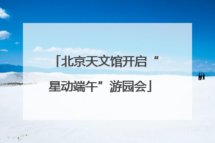 北京天文馆开启“星动端午”游园会
