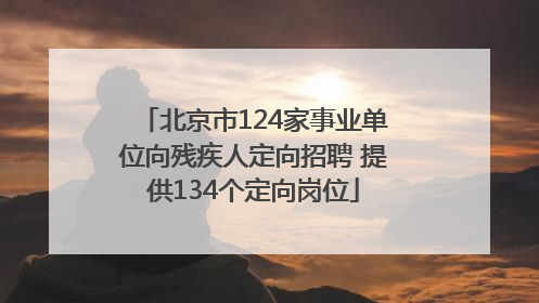 北京市124家事业单位向残疾人定向招聘 提供134个定向岗位