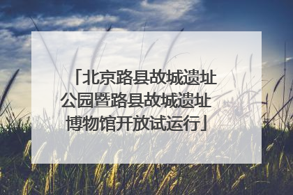 北京路县故城遗址公园暨路县故城遗址博物馆开放试运行