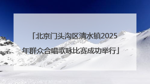 北京门头沟区清水镇2025年群众合唱歌咏比赛成功举行