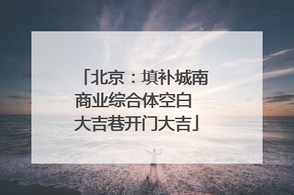 北京：填补城南商业综合体空白 大吉巷开门大吉