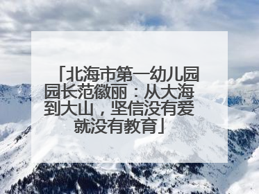 北海市第一幼儿园园长范徽丽：从大海到大山，坚信没有爱就没有教育