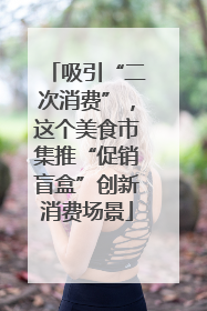 吸引“二次消费”，这个美食市集推“促销盲盒”创新消费场景