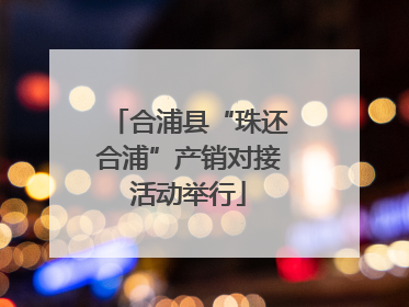 合浦县“珠还合浦”产销对接活动举行