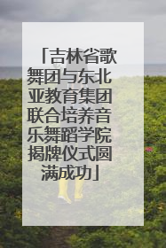 吉林省歌舞团与东北亚教育集团联合培养音乐舞蹈学院揭牌仪式圆满成功