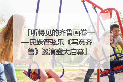 听得见的齐鲁画卷——民族管弦乐《写意齐鲁》巡演盛大启幕