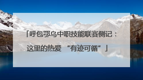 呼包鄂乌中职技能联赛侧记：这里的热爱 “有迹可循”