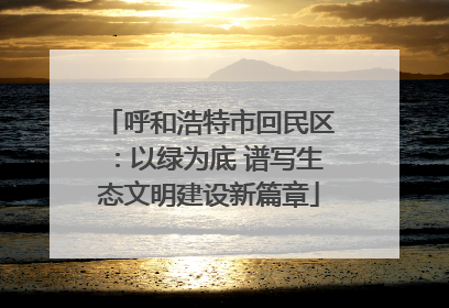 呼和浩特市回民区：以绿为底 谱写生态文明建设新篇章