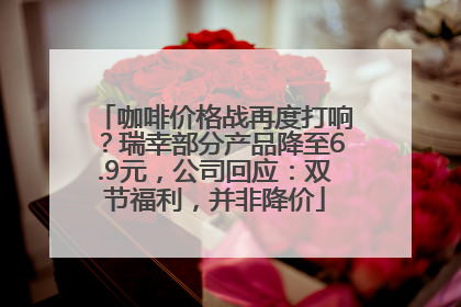 咖啡价格战再度打响？瑞幸部分产品降至6.9元，公司回应：双节福利，并非降价
