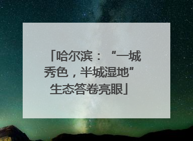 哈尔滨：“一城秀色，半城湿地”生态答卷亮眼
