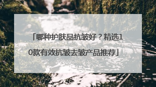 哪种护肤品抗皱好？精选10款有效抗皱去皱产品推荐