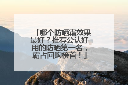 哪个防晒霜效果最好？推荐公认好用的防晒第一名，霸占回购榜首！
