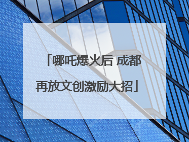 哪吒爆火后 成都再放文创激励大招