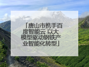 唐山市携手百度智能云 以大模型驱动钢铁产业智能化转型