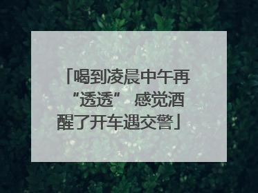 喝到凌晨中午再“透透” 感觉酒醒了开车遇交警