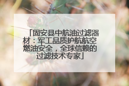 固安县中航油过滤器材：军工品质护航航空燃油安全，全球信赖的过滤技术专家