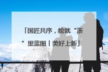 国匠共序，绘就“浙”里蓝图丨美好上新
