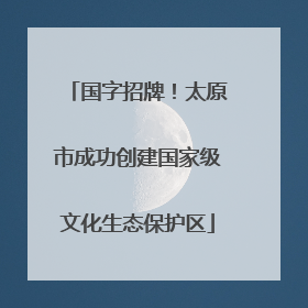 国字招牌！太原市成功创建国家级文化生态保护区