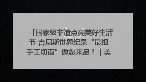 国家级非遗点亮美好生活节 吉尼斯世界纪录“最细手工切面”邀您来品！｜美好生活有“盐”味