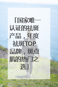 国家唯一认证的祛斑产品，年度祛斑TOP品牌，斑点肌的热门之选