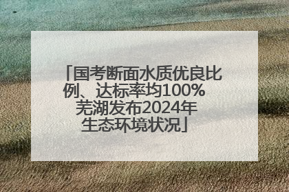 国考断面水质优良比例、达标率均100% 芜湖发布2024年生态环境状况