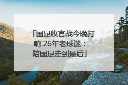 国足收官战今晚打响 26年老球迷：陪国足走到最后