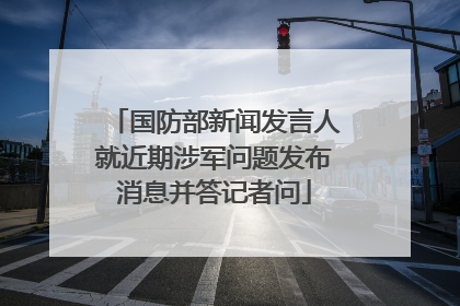 国防部新闻发言人就近期涉军问题发布消息并答记者问