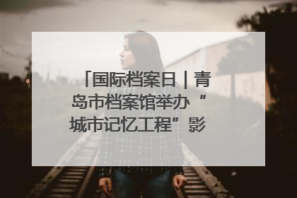 国际档案日｜青岛市档案馆举办“城市记忆工程”影像记录百姓讲堂