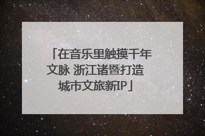 在音乐里触摸千年文脉 浙江诸暨打造城市文旅新IP