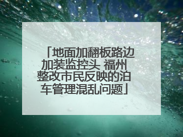 地面加翻板路边加装监控头 福州整改市民反映的泊车管理混乱问题