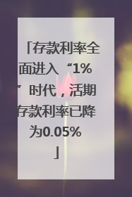 存款利率全面进入“1%”时代，活期存款利率已降为0.05%