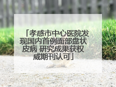 孝感市中心医院发现国内首例面部盘状皮病 研究成果获权威期刊认可