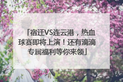 宿迁VS连云港，热血球赛即将上演！还有滴滴专属福利等你来领