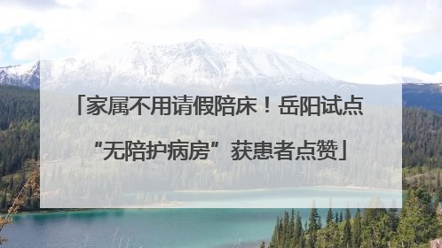 家属不用请假陪床！岳阳试点“无陪护病房”获患者点赞