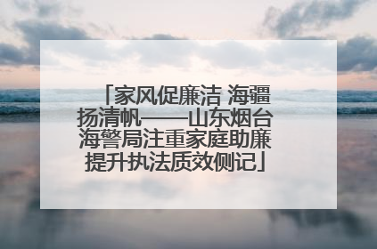 家风促廉洁 海疆扬清帆——山东烟台海警局注重家庭助廉提升执法质效侧记