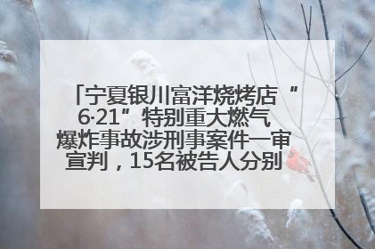 宁夏银川富洋烧烤店“6·21”特别重大燃气爆炸事故涉刑事案件一审宣判，15名被告人分别判刑六年至一年不等