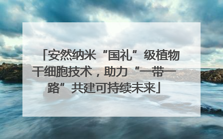安然纳米“国礼”级植物干细胞技术，助力“一带一路”共建可持续未来