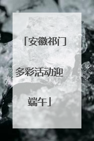 安徽祁门多彩活动迎端午