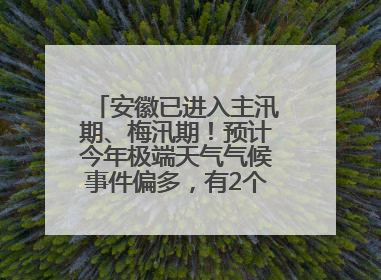 安徽已进入主汛期、梅汛期！预计今年极端天气气候事件偏多，有2个台风影响安徽