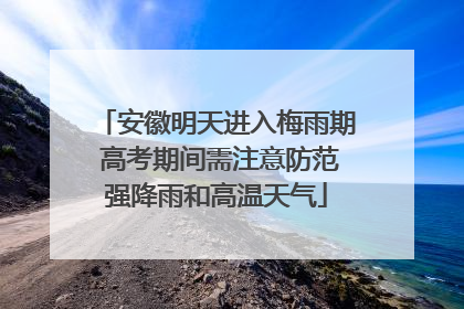 安徽明天进入梅雨期 高考期间需注意防范强降雨和高温天气