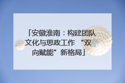 安徽淮南：构建团队文化与思政工作 “双向赋能”新格局