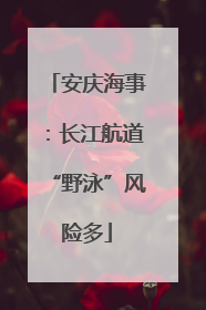 安庆海事：长江航道“野泳”风险多