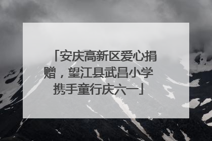 安庆高新区爱心捐赠，望江县武昌小学携手童行庆六一