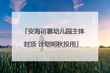 安海可慕幼儿园主体封顶 计划明秋投用