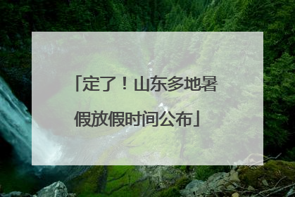 定了！山东多地暑假放假时间公布