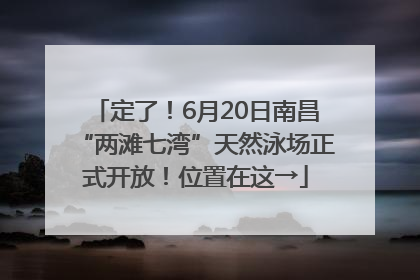定了！6月20日南昌“两滩七湾”天然泳场正式开放！位置在这→