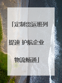 定制货运班列提速 护航企业物流畅通