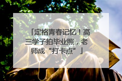 定格青春记忆！高三学子拍毕业照，老师成“打卡点”